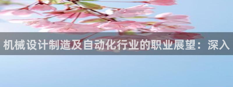 彩神vi官网版：机械设计制造及自动化行业的职业展望：深入
