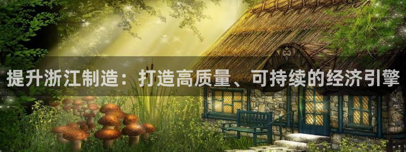 彩神v|：提升浙江制造：打造高质量、可持续的经济引擎