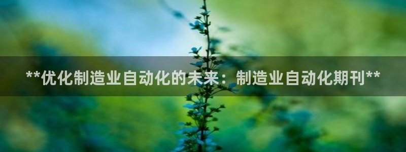 彩神团队是真的吗：**优化制造业自动化的未来：制造业自动化期刊**