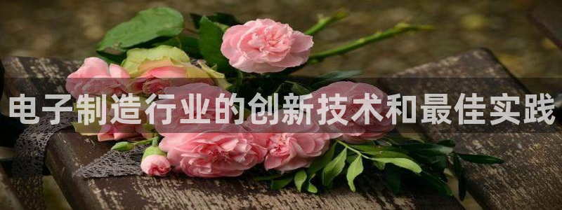 彩神8官网版：电子制造行业的创新技术和最佳实践