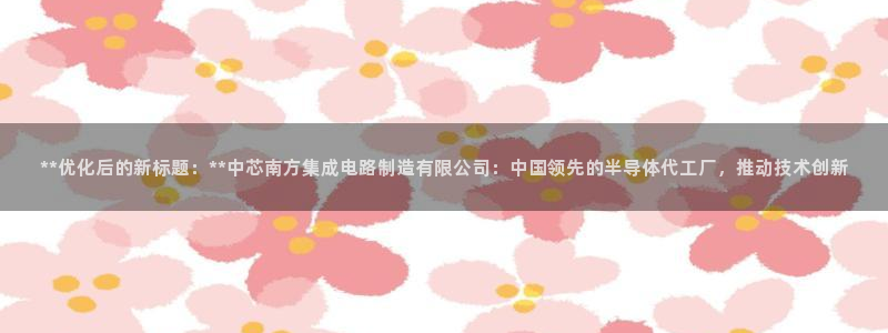 彩神v下载安装：**优化后的新标题：**中芯南方集成电路制造有限公司：中国领先的半导体代工厂，推动技术创新