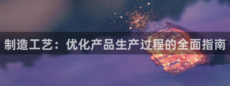彩神iv是正规平台吗?：制造工艺：优化产品生产过程的全面指南