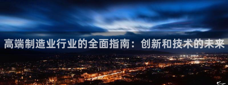 彩神8官网版是正规的吗：高端制造业行业的全面指南：创新和技术