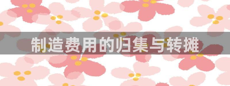 彩神大发是不是人为操作：制造费用的归集与转摊