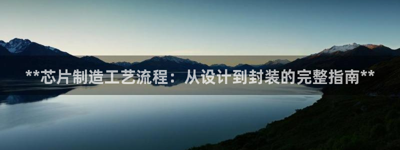 彩神是正规平台吗是真的吗：**芯片制造工艺流程：从设计到封装的完整指南**