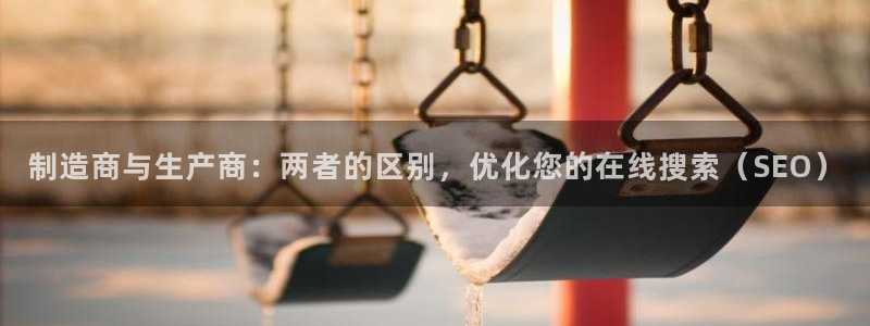 v大发彩神8iii：制造商与生产商：两者的区别，优化您的在线搜索（SEO）