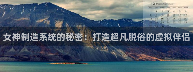 彩神vii官网：女神制造系统的秘密：打造超凡脱俗的虚拟伴侣