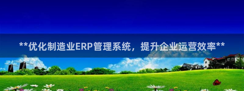 彩神官方邀请码是多少：**优化制造业ERP管理系统，提升企业