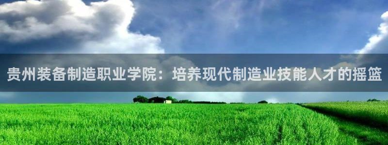 彩神是怎样一个平台赚钱的：贵州装备制造职业学院：培养现代制造业技能人才的摇篮