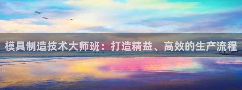 彩神8下载安卓版-彩神8(可提现)官网版1.0.0：模具制造技术大师班：打造精益、高效的生产流程