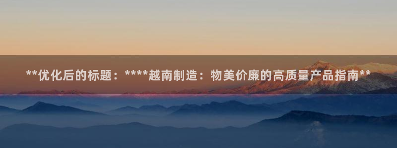 彩神V官网：**优化后的标题：****越南制造：物美价廉的高质量产品指南**