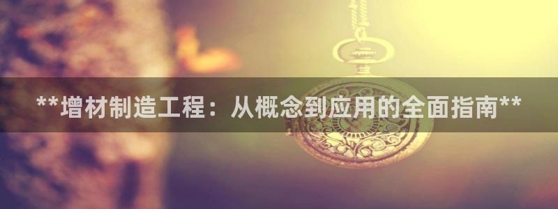 彩神旗下有哪些平台：**增材制造工程：从概念到应用的全面指南