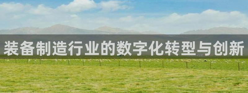 彩神ⅴll是什么样平台：装备制造行业的数字化转型与创新