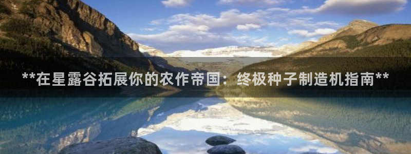 彩神vlll游戏特色：**在星露谷拓展你的农作帝国：终极种子制造机指南**