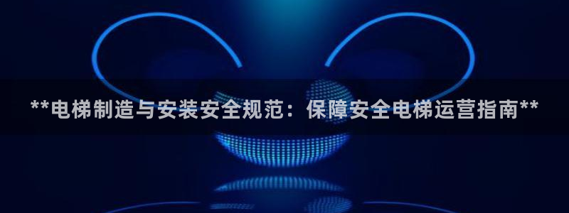 彩神8官网下：**电梯制造与安装安全规范：保障安全电梯运营指南**