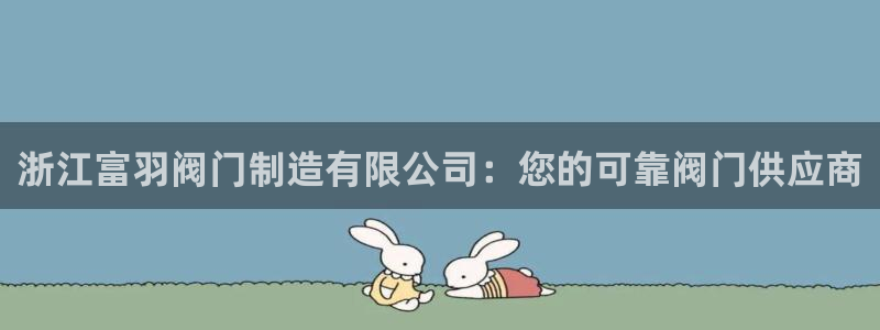 彩神v8是真的挣钱吗安全吗：浙江富羽阀门制造有限公司：您的可