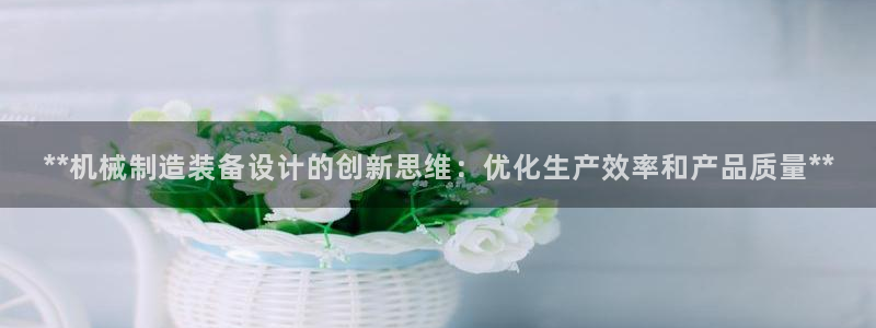 彩神vll首页：**机械制造装备设计的创新思维：优化生产效率和产品质量**