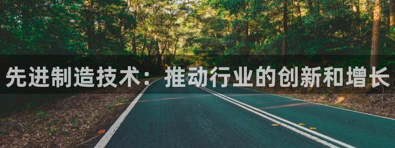 彩神vii手游下载：先进制造技术：推动行业的创新和增长