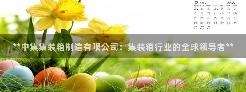 彩神vii手游下载：**中集集装箱制造有限公司：集装箱行业的全球领导者**