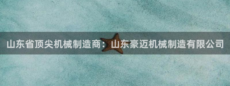 彩神vlll游戏特色：山东省顶尖机械制造商：山东豪迈机械制造