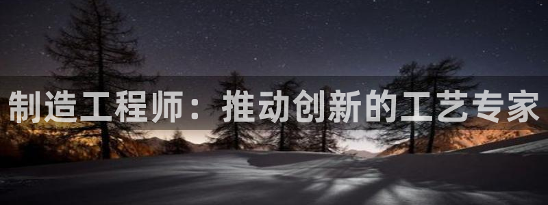 彩神赢钱了吗是真的吗：制造工程师：推动创新的工艺专家