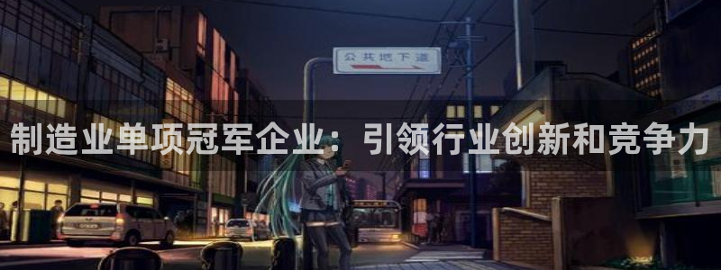 彩神可以提现吗：制造业单项冠军企业：引领行业创新和竞争力