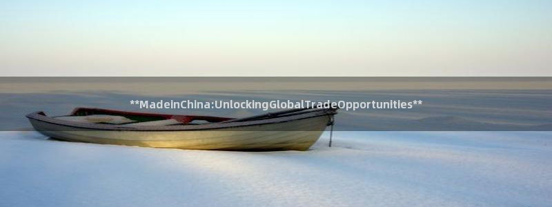 彩神ix平台：**MadeinChina:UnlockingGlobalTradeOpportunities*