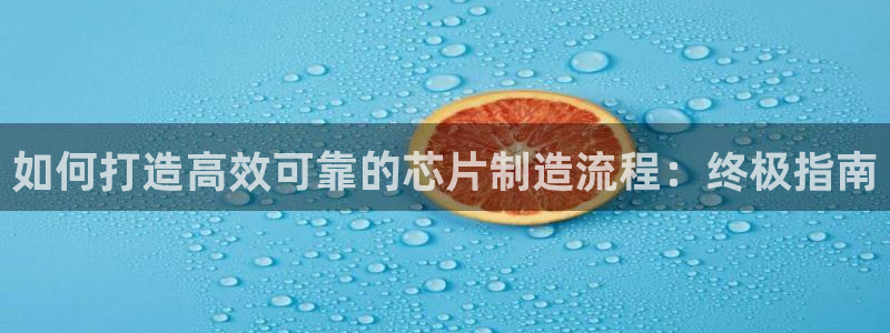 彩神v8购彩大厅登：如何打造高效可靠的芯片制造流程：终极指南