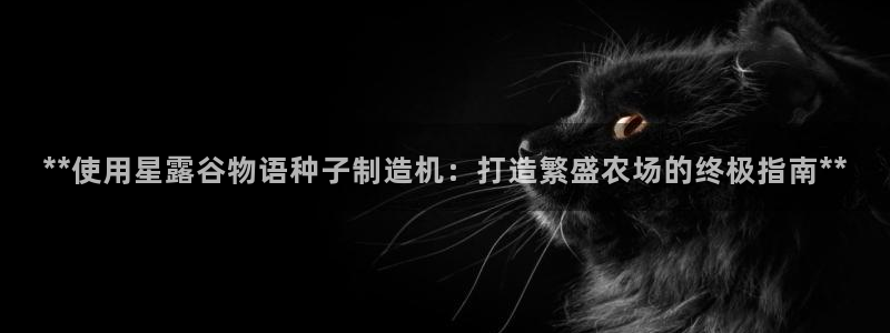 下载彩神通关注金码：**使用星露谷物语种子制造机：打造繁盛农场的终极指南**