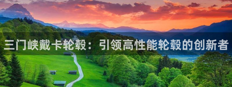 彩神购彩-购彩大厅入口：三门峡戴卡轮毂：引领高性能轮毂的创新者