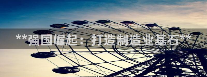 彩神vll首页企业文化：**强国崛起：打造制造业基石**