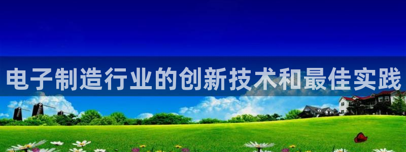 彩神v8有多久了?靠谱吗：电子制造行业的创新技术和最佳实践