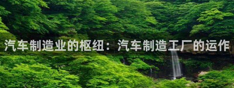 彩神是正规平台吗安全吗：汽车制造业的枢纽：汽车制造工厂的运作