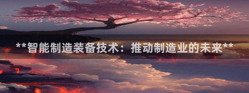 彩神平台是真的吗：**智能制造装备技术：推动制造业的未来**
