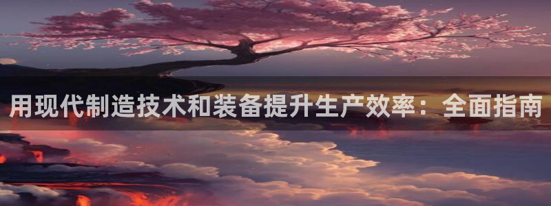 彩神客服电话：用现代制造技术和装备提升生产效率：全面指南