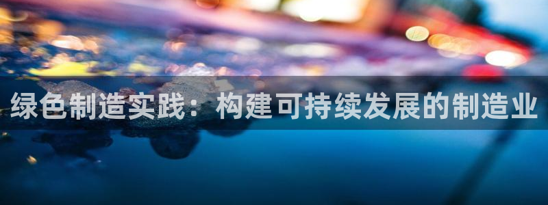 彩神v8是真的挣钱吗知乎：绿色制造实践：构建可持续发展的制造业