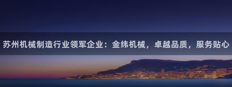大发彩神官网下载：苏州机械制造行业领军企业：金纬机械，卓越品质，服务贴心