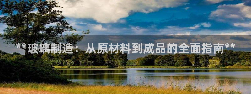 彩神8彩平台：**玻璃制造：从原材料到成品的全面指南**