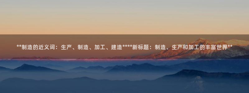 彩神vll首页环球：**制造的近义词：生产、制造、加工、建造****新标题：制造、生产和加工的丰富世界**