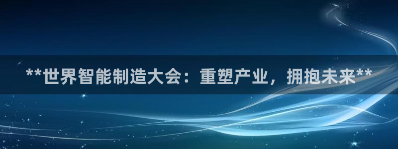 彩神官方登录：**世界智能制造大会：重塑产业，拥抱未来**