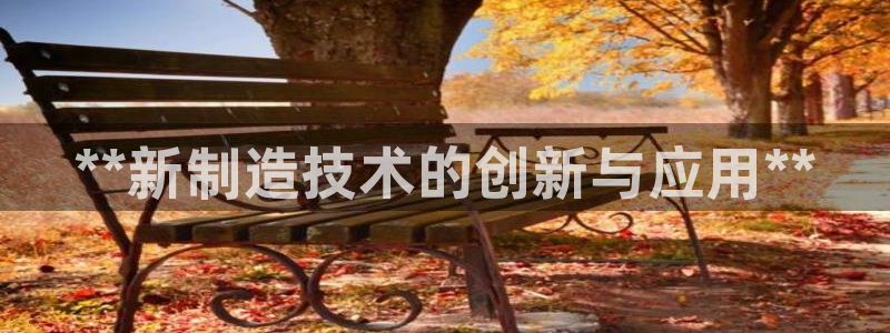 彩神是正规平台吗安全吗：**新制造技术的创新与应用**