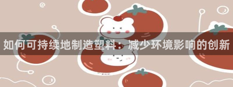 彩神盈利图片：如何可持续地制造塑料：减少环境影响的创新
