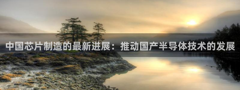 彩神8是正规平台吗：中国芯片制造的最新进展：推动国产半导体技术的发展