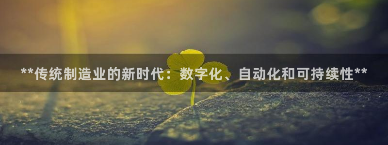 彩神v8购彩大厅登：**传统制造业的新时代：数字化、自动化和可持续性**