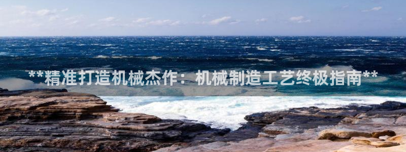 彩神是正规平台吗：**精准打造机械杰作：机械制造工艺终极指南**