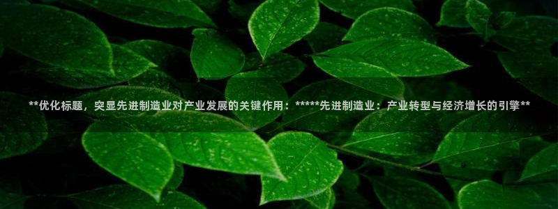 彩神通关注码金码对应码：**优化标题，突显先进制造业对产业发展的关键作用：*****先进制造业：产业转型与经济