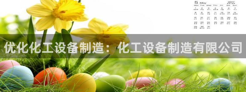 彩神争霸官网登录平台：优化化工设备制造：化工设备制造有限公司