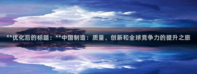 彩神购彩-购彩大厅入口36fr：**优化后的标题：**中国制造：质量、创新和全球竞争力的提升之旅