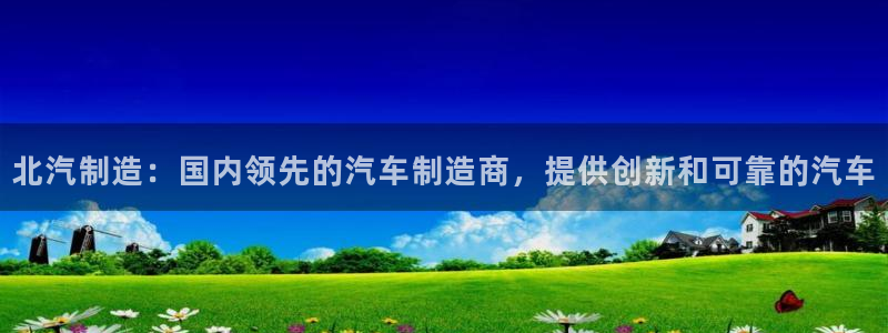 彩神8app官方下载：北汽制造：国内领先的汽车制造商，提供创新和可靠的汽车