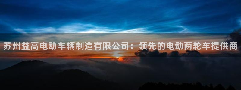 彩神ix官网是哪个公司的：苏州益高电动车辆制造有限公司：领先的电动两轮车提供商
